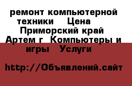 IT-Service (ремонт компьютерной техники) › Цена ­ 1 - Приморский край, Артем г. Компьютеры и игры » Услуги   